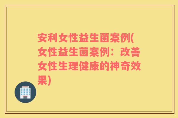 安利女性益生菌案例(女性益生菌案例:改善女性生理健康的神奇效果) 安利女性益生菌案例(女性益生菌案例:改善女性生理健康的神奇效果)