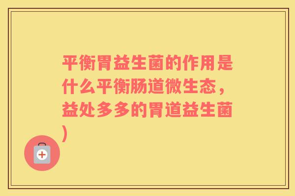 平衡胃益生菌的作用是什么平衡肠道微生态,益处多多的胃道益生菌) 平衡胃益生菌的作用是什么平衡肠道微生态,益处多多的胃道益生菌)