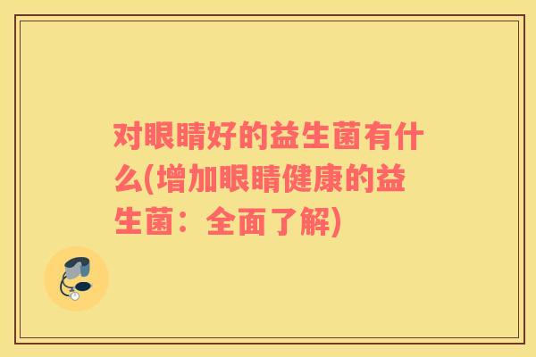 对眼睛好的益生菌有什么(增加眼睛健康的益生菌：全面了解)