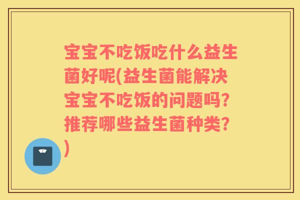 宝宝不吃饭吃什么益生菌好呢(益生菌能解决宝宝不吃饭的问题吗？推荐哪些益生菌种类？)