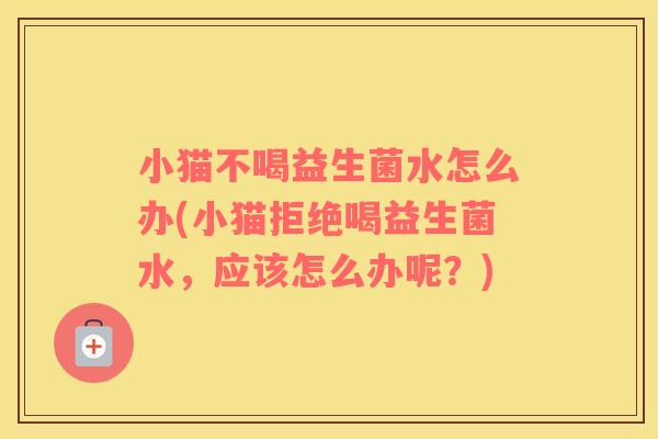 小猫不喝益生菌水怎么办(小猫拒绝喝益生菌水，应该怎么办呢？)