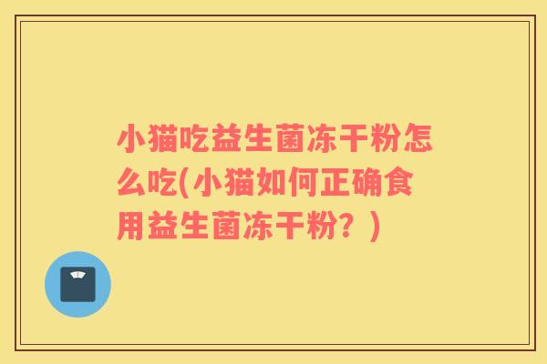 小猫吃益生菌冻干粉怎么吃(小猫如何正确食用益生菌冻干粉?) 小猫吃益生菌冻干粉怎么吃(小猫如何正确食用益生菌冻干粉?)
