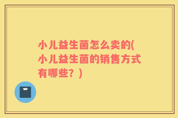 小儿益生菌怎么卖的(小儿益生菌的销售方式有哪些?) 小儿益生菌怎么卖的(小儿益生菌的销售方式有哪些?)