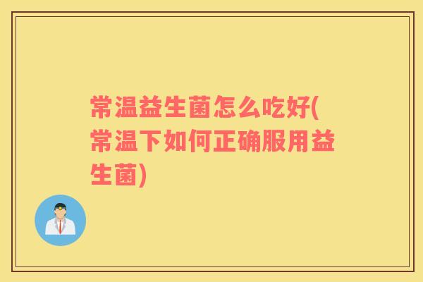 常温益生菌怎么吃好(常温下如何正确服用益生菌)