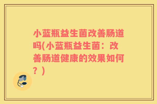 小蓝瓶益生菌改善肠道吗(小蓝瓶益生菌:改善肠道健康的效果如何?) 小蓝瓶益生菌改善肠道吗(小蓝瓶益生菌:改善肠道健康的效果如何?)