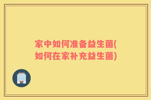 家中如何准备益生菌(如何在家补充益生菌)