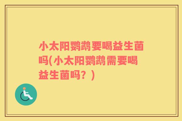 小太阳鹦鹉要喝益生菌吗(小太阳鹦鹉需要喝益生菌吗？)