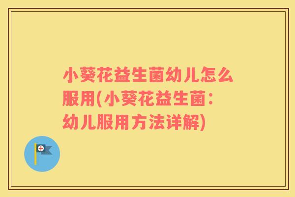 小葵花益生菌幼儿怎么服用(小葵花益生菌:幼儿服用方法详解) 小葵花益生菌幼儿怎么服用(小葵花益生菌:幼儿服用方法详解)