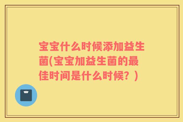 宝宝什么时候添加益生菌(宝宝加益生菌的佳时间是什么时候?) 宝宝什么时候添加益生菌(宝宝加益生菌的佳时间是什么时候?)