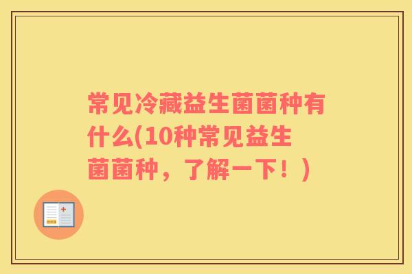 常见冷藏益生菌菌种有什么(10种常见益生菌菌种，了解一下！)