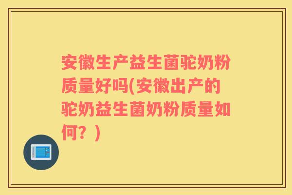 安徽生产益生菌驼奶粉质量好吗(安徽出产的驼奶益生菌奶粉质量如何？)