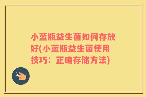 小蓝瓶益生菌如何存放好(小蓝瓶益生菌使用技巧：正确存储方法)