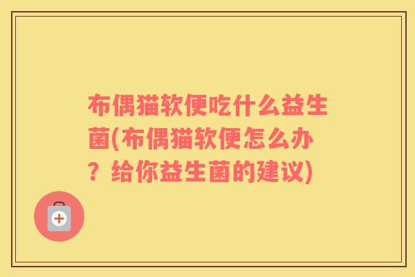 布偶猫软便吃什么益生菌(布偶猫软便怎么办？给你益生菌的建议)