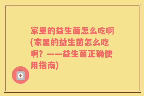 家里的益生菌怎么吃啊(家里的益生菌怎么吃啊？——益生菌正确使用指南)
