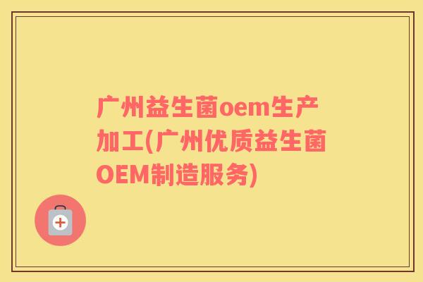 广州益生菌oem生产加工(广州优质益生菌OEM制造服务)
