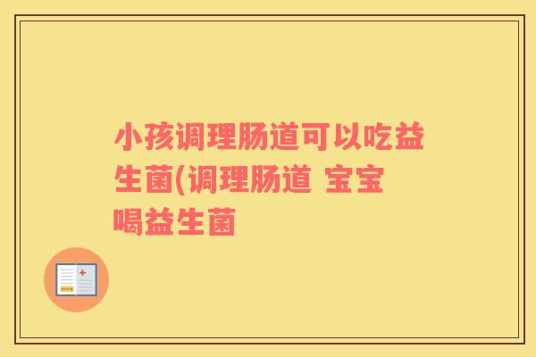 小孩调理肠道可以吃益生菌(调理肠道 宝宝喝益生菌