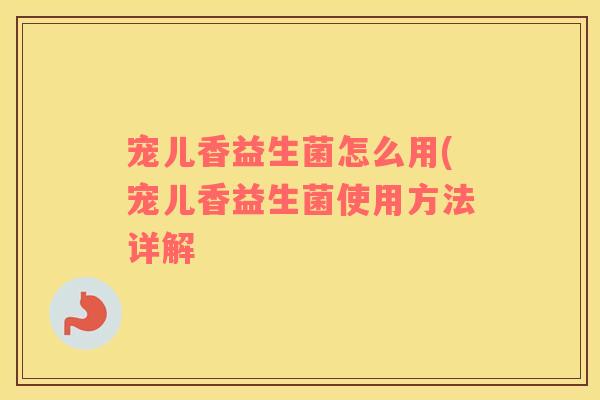 宠儿香益生菌怎么用(宠儿香益生菌使用方法详解