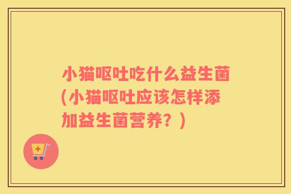 小猫吃什么益生菌(小猫应该怎样添加益生菌营养?) 小猫吃什么益生菌(小猫应该怎样添加益生菌营养?)