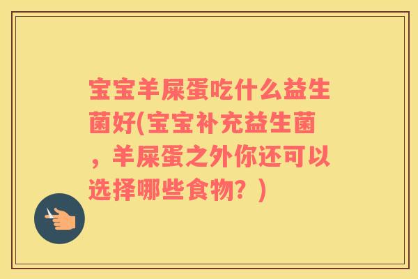 宝宝羊屎蛋吃什么益生菌好(宝宝补充益生菌，羊屎蛋之外你还可以选择哪些食物？)