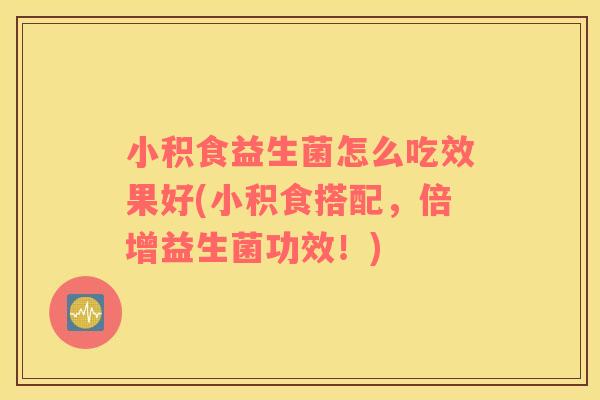 小积食益生菌怎么吃效果好(小积食搭配,倍增益生菌功效!) 小积食益生菌怎么吃效果好(小积食搭配,倍增益生菌功效!)
