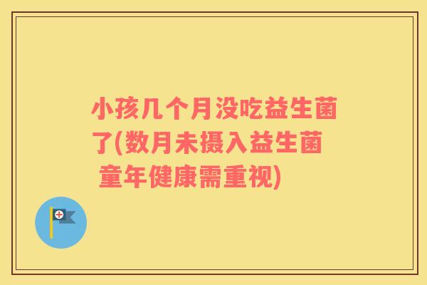 小孩几个月没吃益生菌了(数月未摄入益生菌 童年健康需重视)
