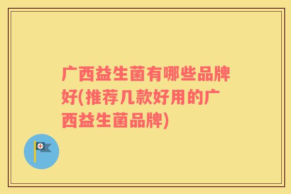 广西益生菌有哪些品牌好(推荐几款好用的广西益生菌品牌) 广西益生菌有哪些品牌好(推荐几款好用的广西益生菌品牌)
