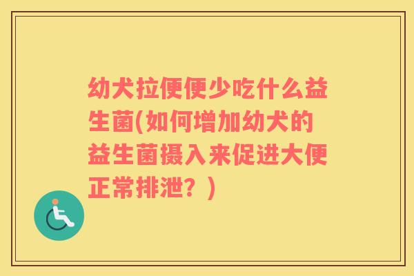 幼犬拉便便少吃什么益生菌(如何增加幼犬的益生菌摄入来促进大便正常排泄？)