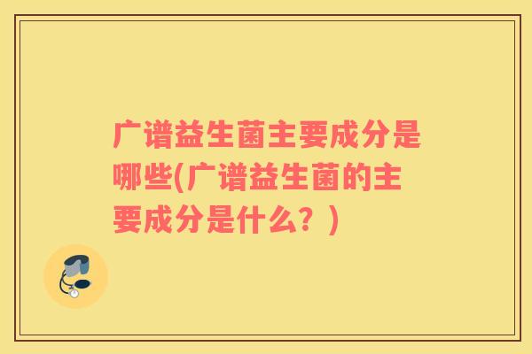 广谱益生菌主要成分是哪些(广谱益生菌的主要成分是什么？)