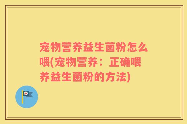 宠物营养益生菌粉怎么喂(宠物营养:正确喂养益生菌粉的方法) 宠物营养益生菌粉怎么喂(宠物营养:正确喂养益生菌粉的方法)