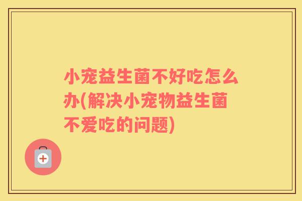小宠益生菌不好吃怎么办(解决小宠物益生菌不爱吃的问题)