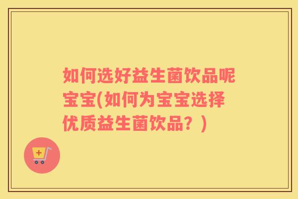 如何选好益生菌饮品呢宝宝(如何为宝宝选择优质益生菌饮品？)