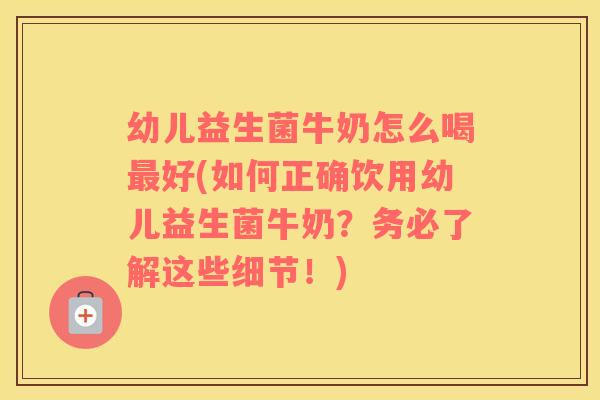 幼儿益生菌牛奶怎么喝好(如何正确饮用幼儿益生菌牛奶？务必了解这些细节！)