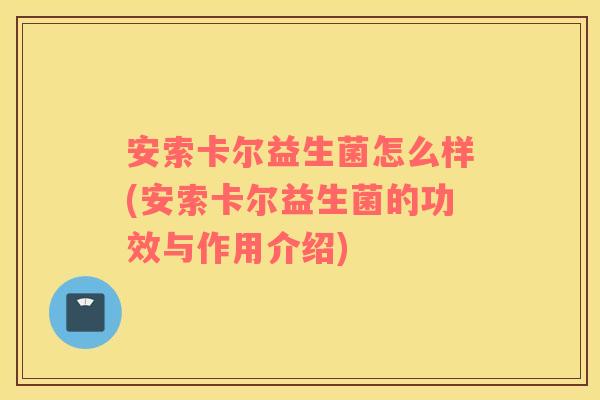 安索卡尔益生菌怎么样(安索卡尔益生菌的功效与作用介绍) 安索卡尔益生菌怎么样(安索卡尔益生菌的功效与作用介绍)