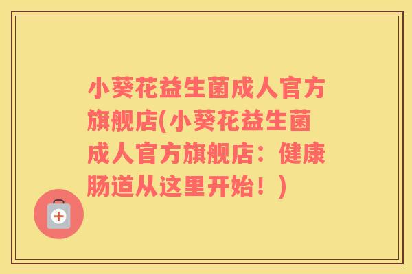 小葵花益生菌成人官方旗舰店(小葵花益生菌成人官方旗舰店：健康肠道从这里开始！)