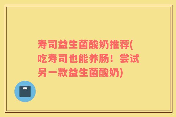 寿司益生菌酸奶推荐(吃寿司也能养肠！尝试另一款益生菌酸奶)