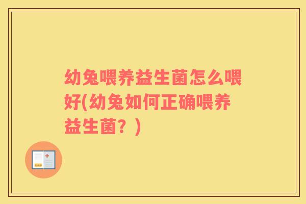 幼兔喂养益生菌怎么喂好(幼兔如何正确喂养益生菌？)