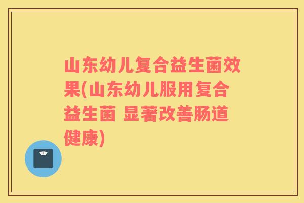 山东幼儿复合益生菌效果(山东幼儿服用复合益生菌 显著改善肠道健康) 山东幼儿复合益生菌效果(山东幼儿服用复合益生菌 显著改善肠道健康)