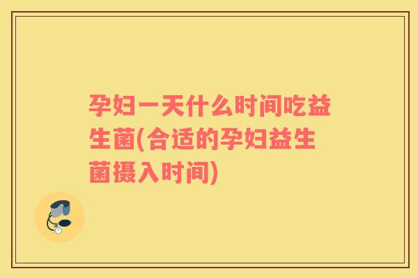 孕妇一天什么时间吃益生菌(合适的孕妇益生菌摄入时间) 孕妇一天什么时间吃益生菌(合适的孕妇益生菌摄入时间)