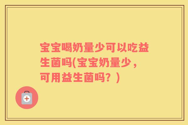 宝宝喝奶量少可以吃益生菌吗(宝宝奶量少，可用益生菌吗？)