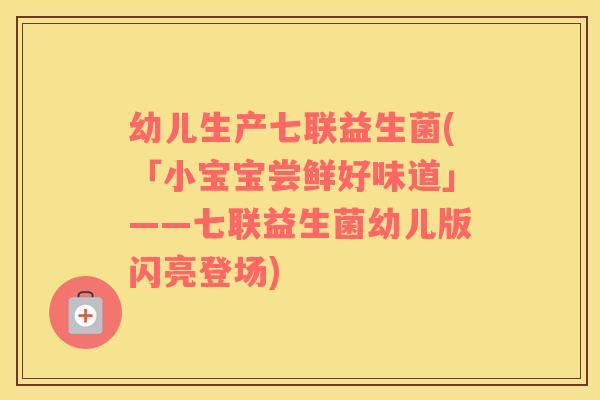 幼儿生产七联益生菌(「小宝宝尝鲜好味道」——七联益生菌幼儿版闪亮登场)