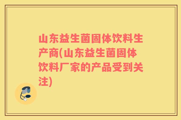 山东益生菌固体饮料生产商(山东益生菌固体饮料厂家的产品受到关注)