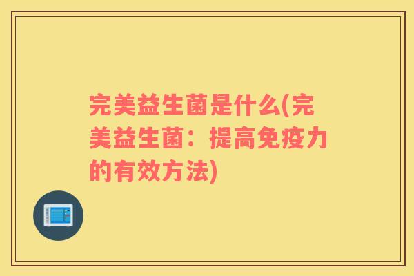 完美益生菌是什么(完美益生菌：提高力的有效方法)