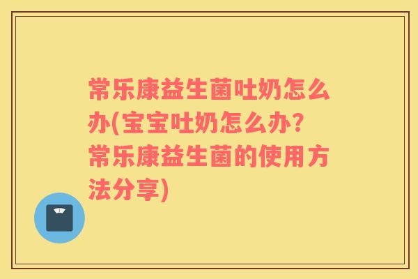 常乐康益生菌吐奶怎么办(宝宝吐奶怎么办?常乐康益生菌的使用方法分享) 常乐康益生菌吐奶怎么办(宝宝吐奶怎么办?常乐康益生菌的使用方法分享)