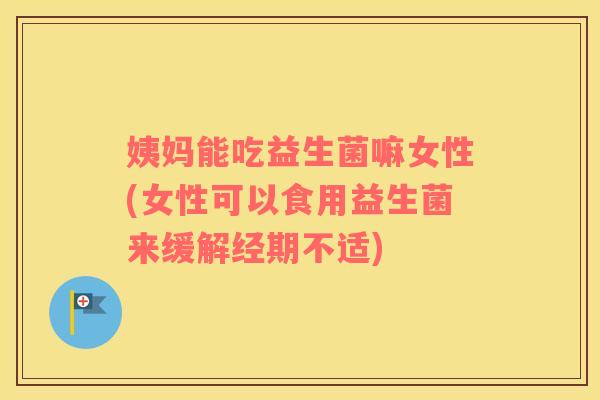 姨妈能吃益生菌嘛女性(女性可以食用益生菌来缓解经期不适) 姨妈能吃益生菌嘛女性(女性可以食用益生菌来缓解经期不适)