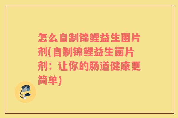 怎么自制锦鲤益生菌片剂(自制锦鲤益生菌片剂：让你的肠道健康更简单)