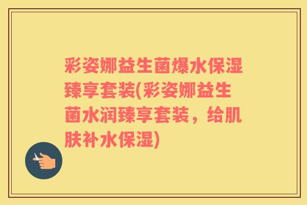 彩姿娜益生菌爆水保湿臻享套装(彩姿娜益生菌水润臻享套装，给补水保湿)