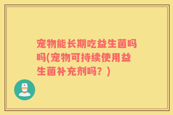 宠物能长期吃益生菌吗吗(宠物可持续使用益生菌补充剂吗?) 宠物能长期吃益生菌吗吗(宠物可持续使用益生菌补充剂吗?)