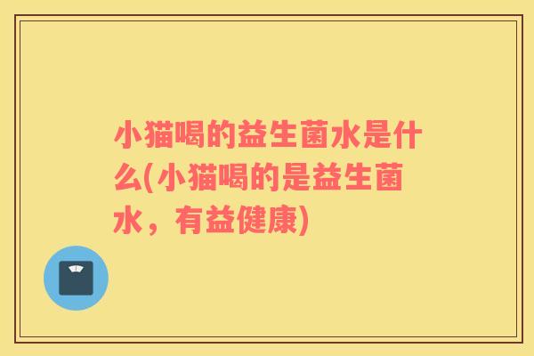 小猫喝的益生菌水是什么(小猫喝的是益生菌水，有益健康)