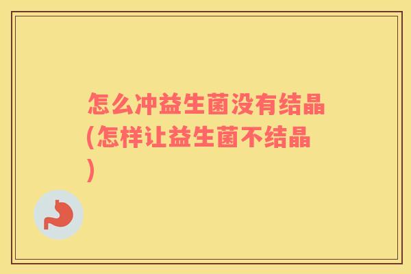 怎么冲益生菌没有结晶(怎样让益生菌不结晶) 怎么冲益生菌没有结晶(怎样让益生菌不结晶)
