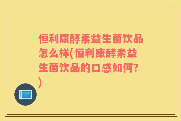 恒利康酵素益生菌饮品怎么样(恒利康酵素益生菌饮品的口感如何？)
